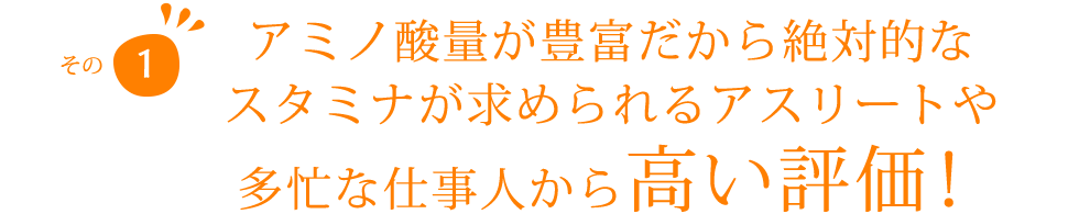 アミノ酸が豊富だから絶対的なスタミナが求められるアスリートや多忙な仕事人から高い評価！