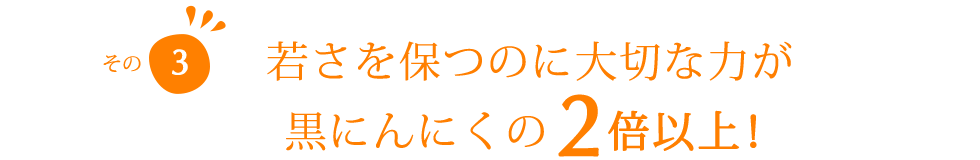 若さを保つのに大切な力が、黒にんにくの2倍以上！