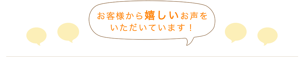 お客様から嬉しいお声をいただいています！