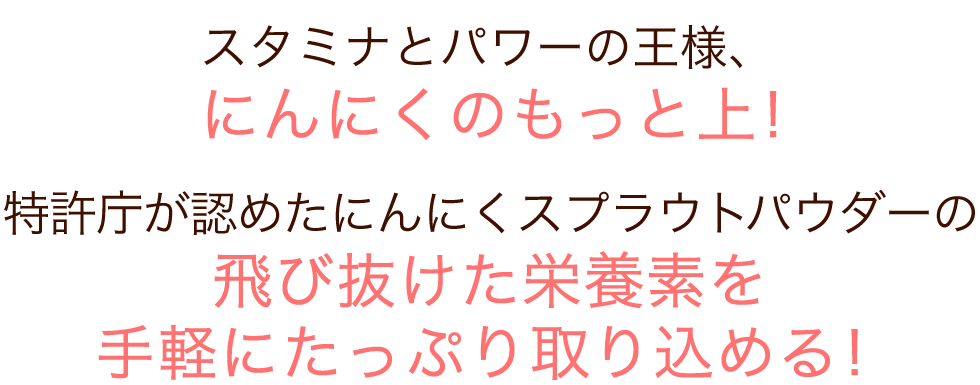 スタミナとパワーの王様、にんにくのもっと上！特許庁が認めた白葉にんにくスプラウトの飛び抜けた栄養素を手軽にたっぷり取り込める！