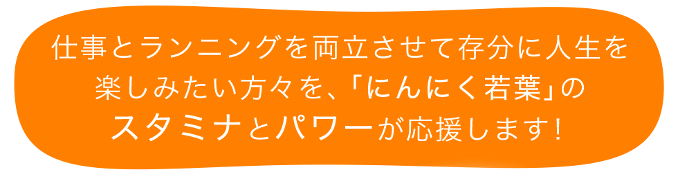 仕事とランニングを両立させて存分に人生を楽しみたい方々を、「にんにく若葉」のスタミナとパワーが応援します！